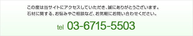 この度は当サイトにアクセスしていただき、誠にありがとうございます。
石材に関する、お悩みやご相談など、お気軽にお問い合わせください。

TEL：03-6715-5503　電話受付時間/ 09：00~18：00