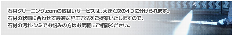 石材クリーニング.comの取扱いサービスは、大きく次の4つに分けられます。
石材の状態に合わせて最適な施工方法をご提案いたしますので、石材の汚れ・シミでお悩みの方はお気軽にご相談ください。