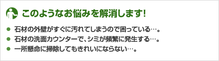 ★このようなお悩みを解消します！
石材の外壁がすぐに汚れてしまうので困っている…。
石材の洗面カウンターで、シミが頻繁に発生する…。
一所懸命に掃除してもきれいにならない…。
